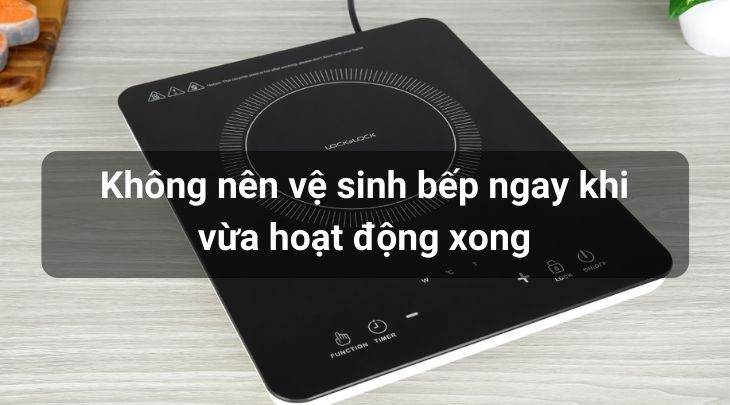 Không nên vệ sinh bếp khi vừa nấu xong và mặt bếp vẫn còn nóng