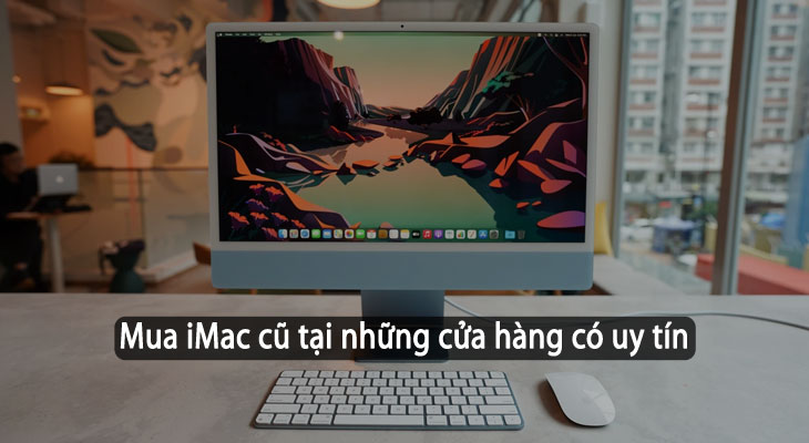 Lựa chọn cửa hàng bán iMac cũ uy tín, chất lượng tốt